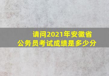 请问2021年安徽省公务员考试成绩是多少分