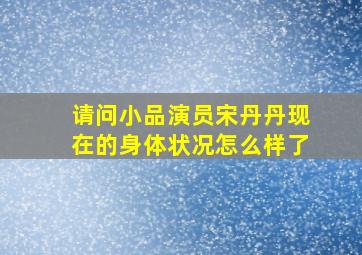 请问小品演员宋丹丹现在的身体状况怎么样了