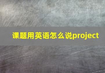 课题用英语怎么说project