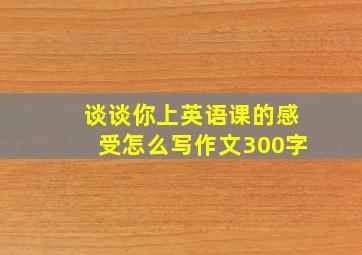 谈谈你上英语课的感受怎么写作文300字