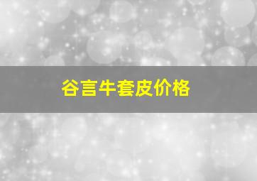 谷言牛套皮价格