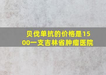 贝伐单抗的价格是1500一支吉林省肿瘤医院