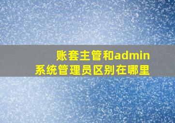 账套主管和admin系统管理员区别在哪里