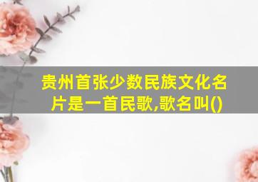 贵州首张少数民族文化名片是一首民歌,歌名叫()