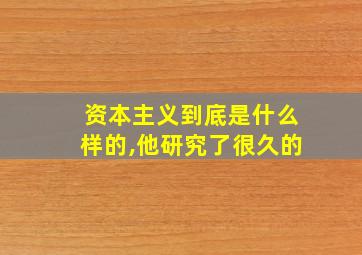 资本主义到底是什么样的,他研究了很久的