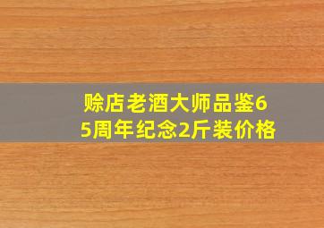 赊店老酒大师品鉴65周年纪念2斤装价格