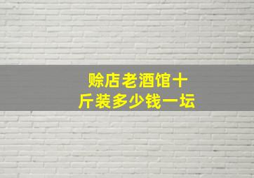 赊店老酒馆十斤装多少钱一坛