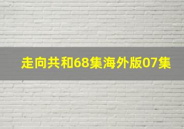 走向共和68集海外版07集