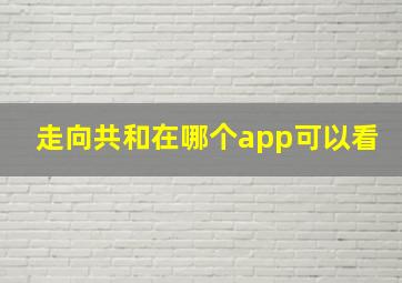 走向共和在哪个app可以看