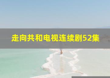 走向共和电视连续剧52集