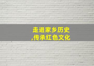 走进家乡历史,传承红色文化