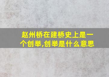 赵州桥在建桥史上是一个创举,创举是什么意思