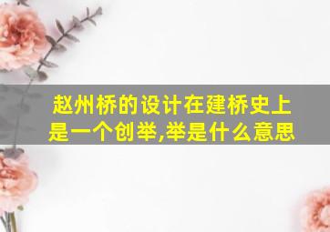 赵州桥的设计在建桥史上是一个创举,举是什么意思