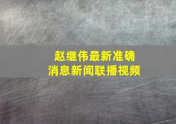 赵继伟最新准确消息新闻联播视频