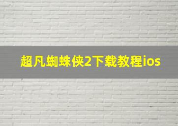 超凡蜘蛛侠2下载教程ios