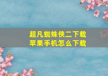 超凡蜘蛛侠二下载苹果手机怎么下载