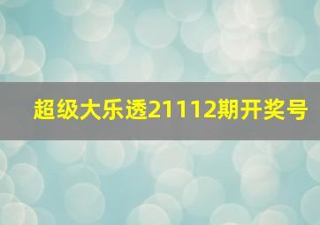 超级大乐透21112期开奖号