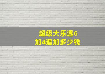 超级大乐透6加4追加多少钱