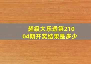 超级大乐透第21004期开奖结果是多少