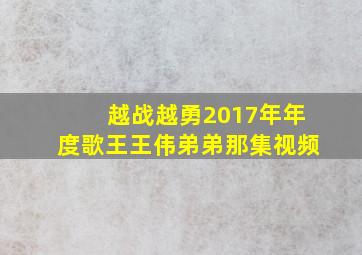 越战越勇2017年年度歌王王伟弟弟那集视频