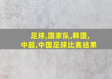 足球,国家队,韩国,中超,中国足球比赛结果