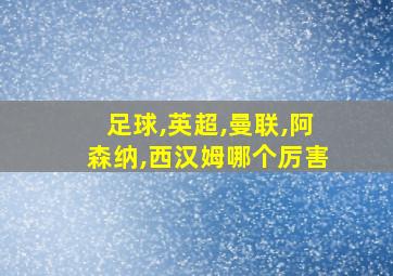 足球,英超,曼联,阿森纳,西汉姆哪个厉害