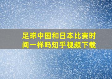 足球中国和日本比赛时间一样吗知乎视频下载