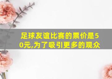 足球友谊比赛的票价是50元,为了吸引更多的观众