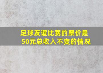 足球友谊比赛的票价是50元总收入不变的情况