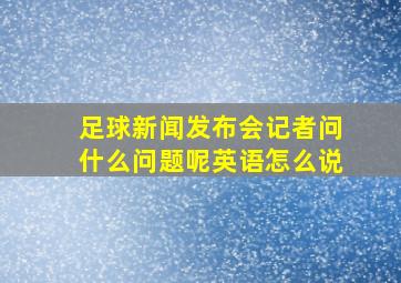 足球新闻发布会记者问什么问题呢英语怎么说