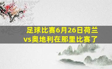 足球比赛6月26日荷兰vs奥地利在那里比赛了