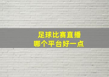 足球比赛直播哪个平台好一点