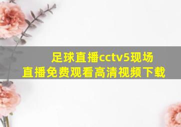 足球直播cctv5现场直播免费观看高清视频下载