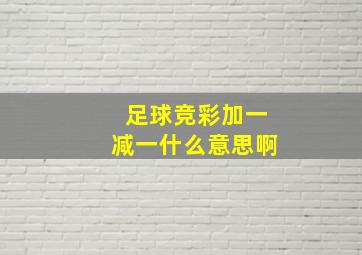 足球竞彩加一减一什么意思啊