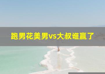 跑男花美男vs大叔谁赢了