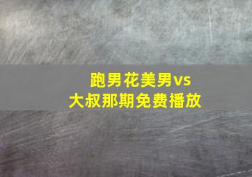 跑男花美男vs大叔那期免费播放