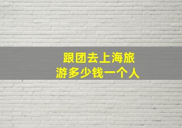 跟团去上海旅游多少钱一个人