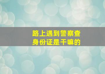 路上遇到警察查身份证是干嘛的