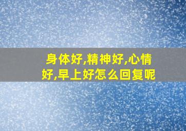 身体好,精神好,心情好,早上好怎么回复呢