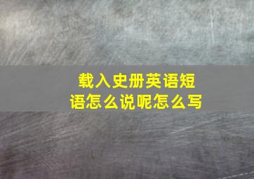 载入史册英语短语怎么说呢怎么写