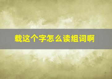 载这个字怎么读组词啊