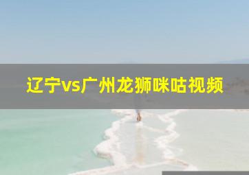 辽宁vs广州龙狮咪咕视频