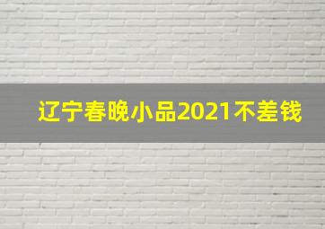 辽宁春晚小品2021不差钱