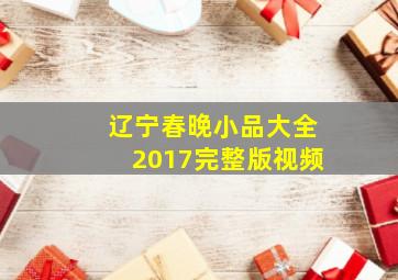 辽宁春晚小品大全2017完整版视频