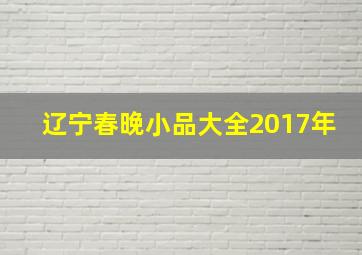 辽宁春晚小品大全2017年