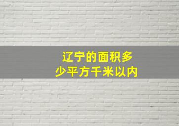 辽宁的面积多少平方千米以内