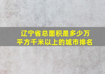 辽宁省总面积是多少万平方千米以上的城市排名