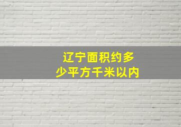 辽宁面积约多少平方千米以内