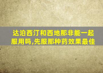 达泊西汀和西地那非能一起服用吗,先服那种药效果最佳