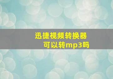 迅捷视频转换器可以转mp3吗